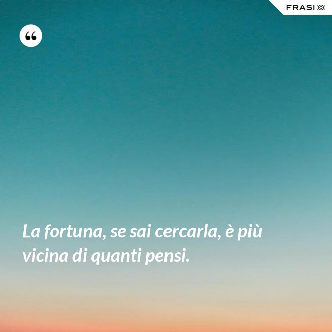 La fortuna, se sai cercarla, è più vicina di quanti pensi. - Anonimo