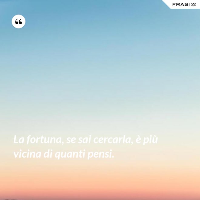 La fortuna, se sai cercarla, è più vicina di quanti pensi. - Anonimo