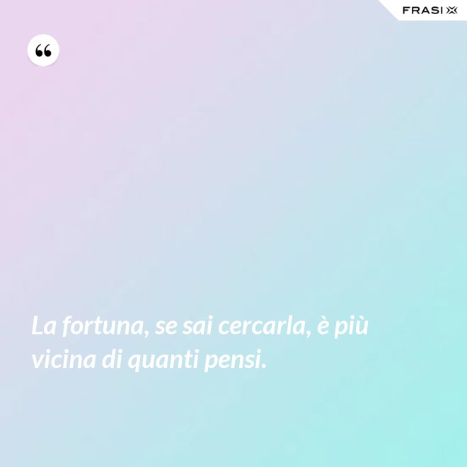 La fortuna, se sai cercarla, è più vicina di quanti pensi. - Anonimo