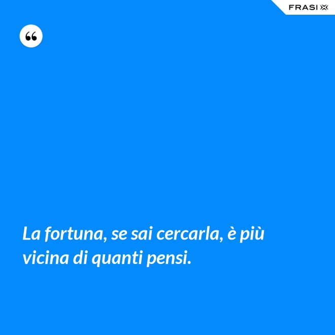La fortuna, se sai cercarla, è più vicina di quanti pensi. - Anonimo