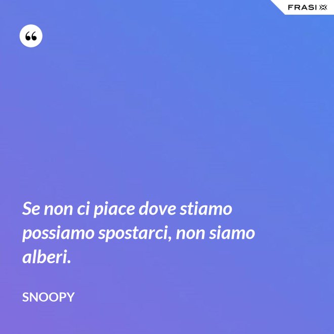 Se non ci piace dove stiamo possiamo spostarci, non siamo alberi. - Snoopy