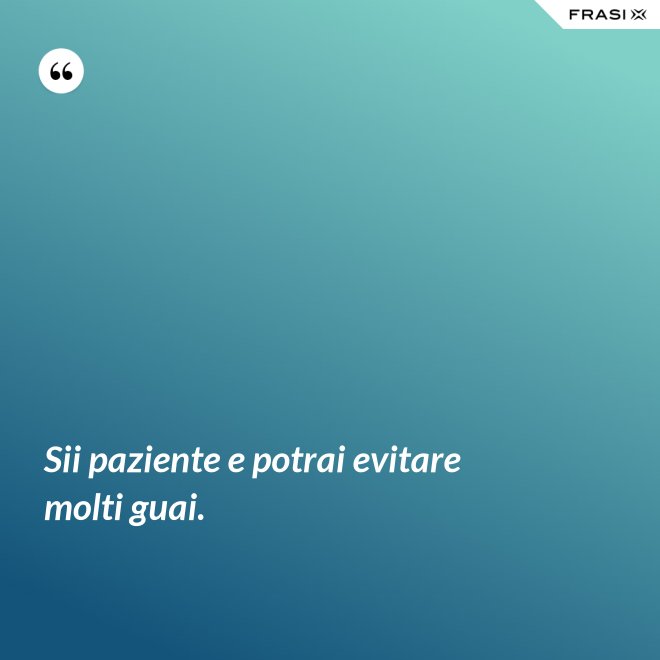 Sii paziente e potrai evitare molti guai. - Anonimo
