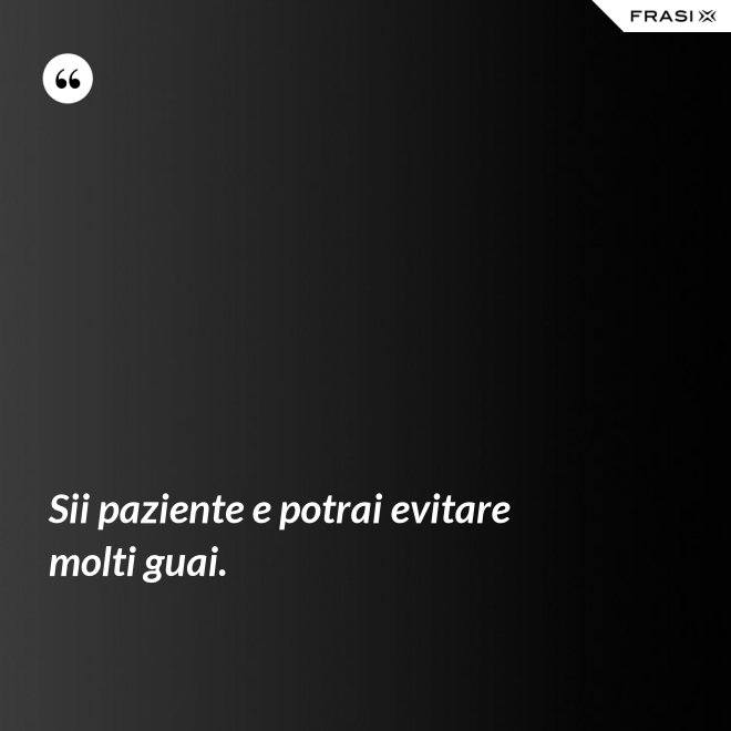 Sii paziente e potrai evitare molti guai. - Anonimo