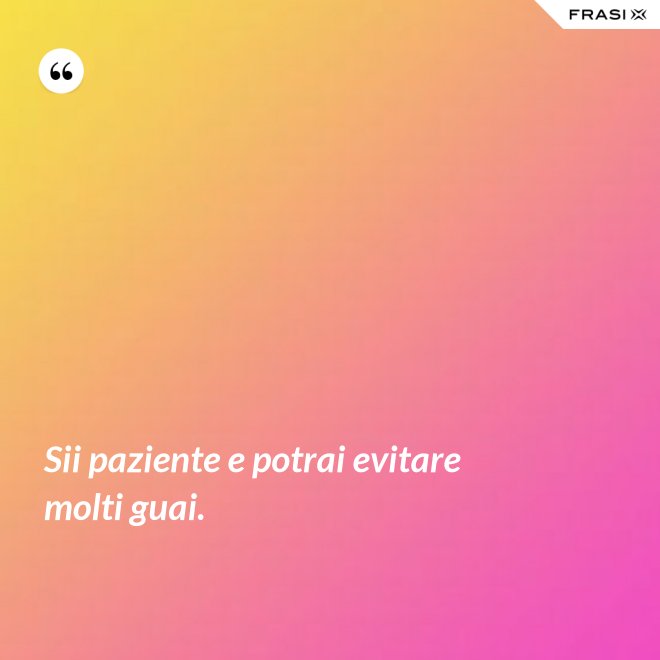 Sii paziente e potrai evitare molti guai. - Anonimo