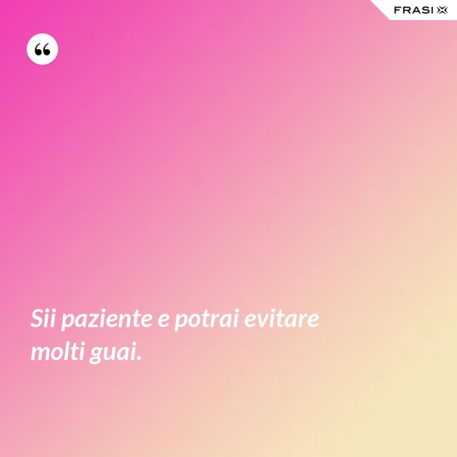 Sii paziente e potrai evitare molti guai. - Anonimo