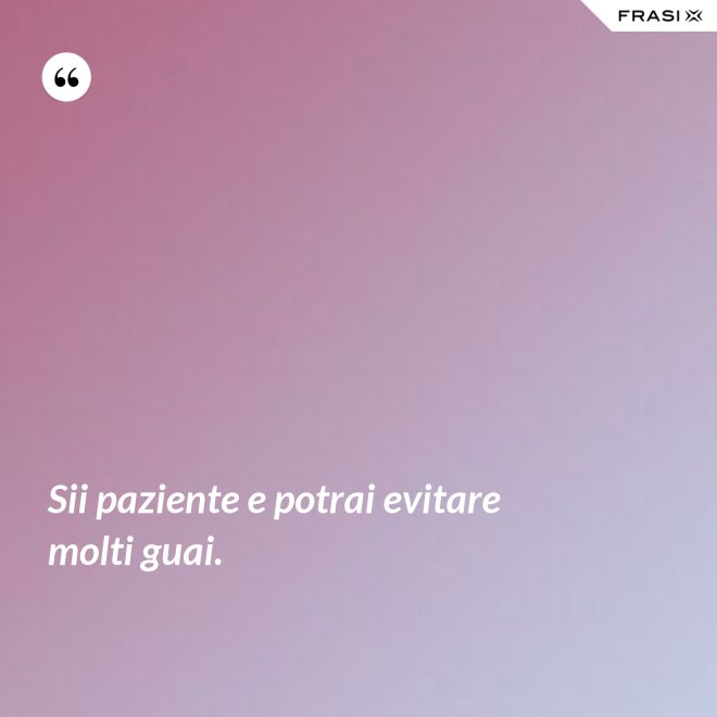 Sii paziente e potrai evitare molti guai. - Anonimo