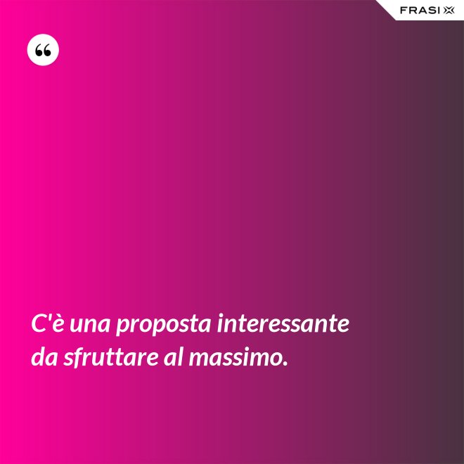 C'è una proposta interessante da sfruttare al massimo. - Anonimo