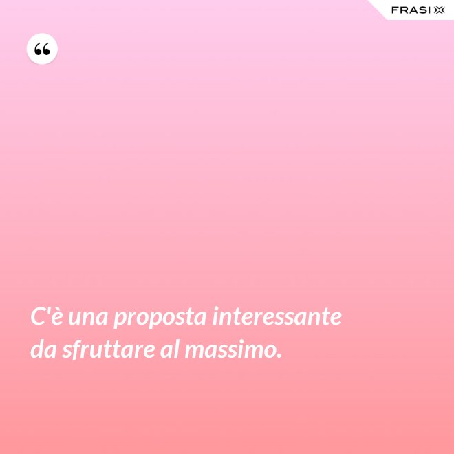 C'è una proposta interessante da sfruttare al massimo. - Anonimo