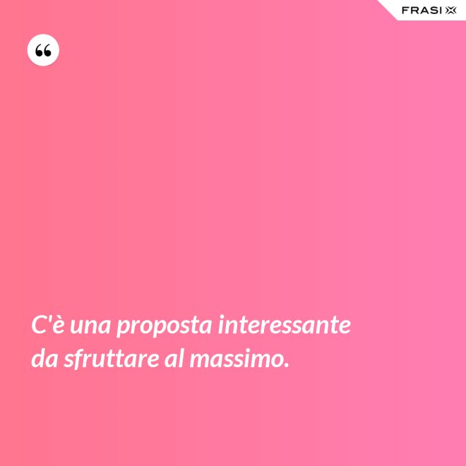 C'è una proposta interessante da sfruttare al massimo. - Anonimo