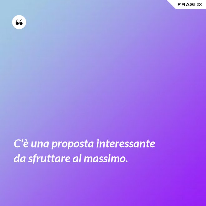 C'è una proposta interessante da sfruttare al massimo. - Anonimo