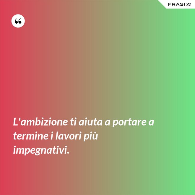 L'ambizione ti aiuta a portare a termine i lavori più impegnativi. - Anonimo
