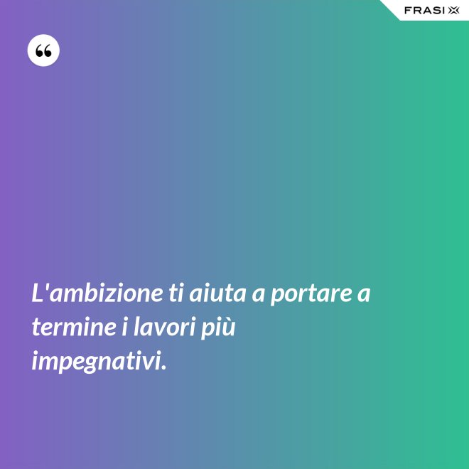 L'ambizione ti aiuta a portare a termine i lavori più impegnativi. - Anonimo