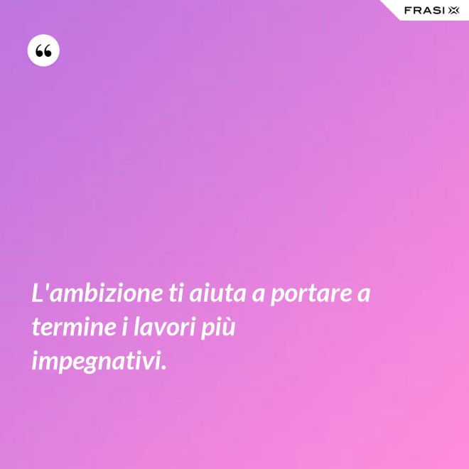 L'ambizione ti aiuta a portare a termine i lavori più impegnativi. - Anonimo
