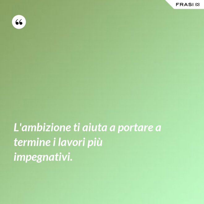 L'ambizione ti aiuta a portare a termine i lavori più impegnativi. - Anonimo