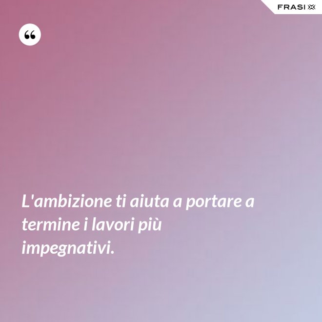 L'ambizione ti aiuta a portare a termine i lavori più impegnativi. - Anonimo