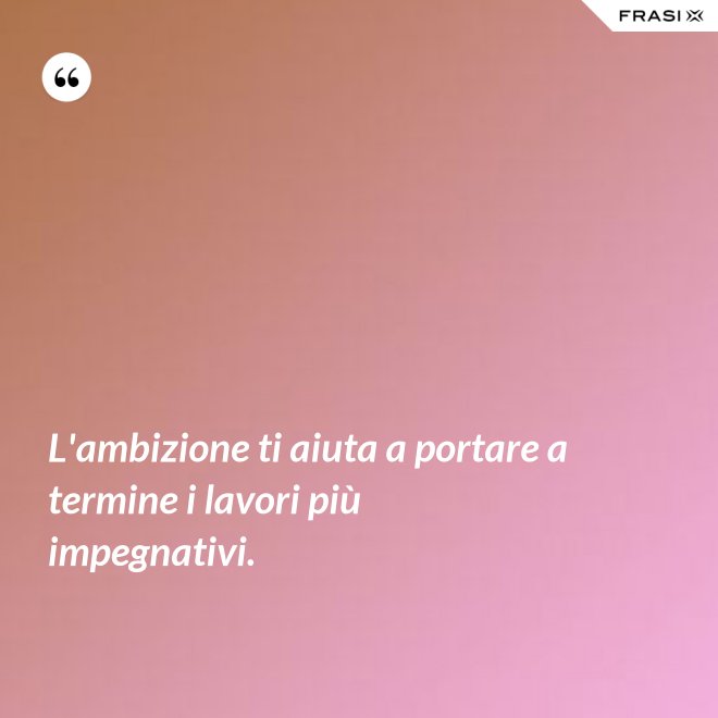 L'ambizione ti aiuta a portare a termine i lavori più impegnativi. - Anonimo