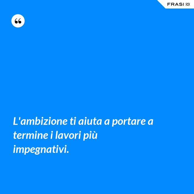 L'ambizione ti aiuta a portare a termine i lavori più impegnativi. - Anonimo