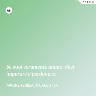 Se vuoi veramente amare, devi imparare a perdonare. - Madre Teresa Di Calcutta