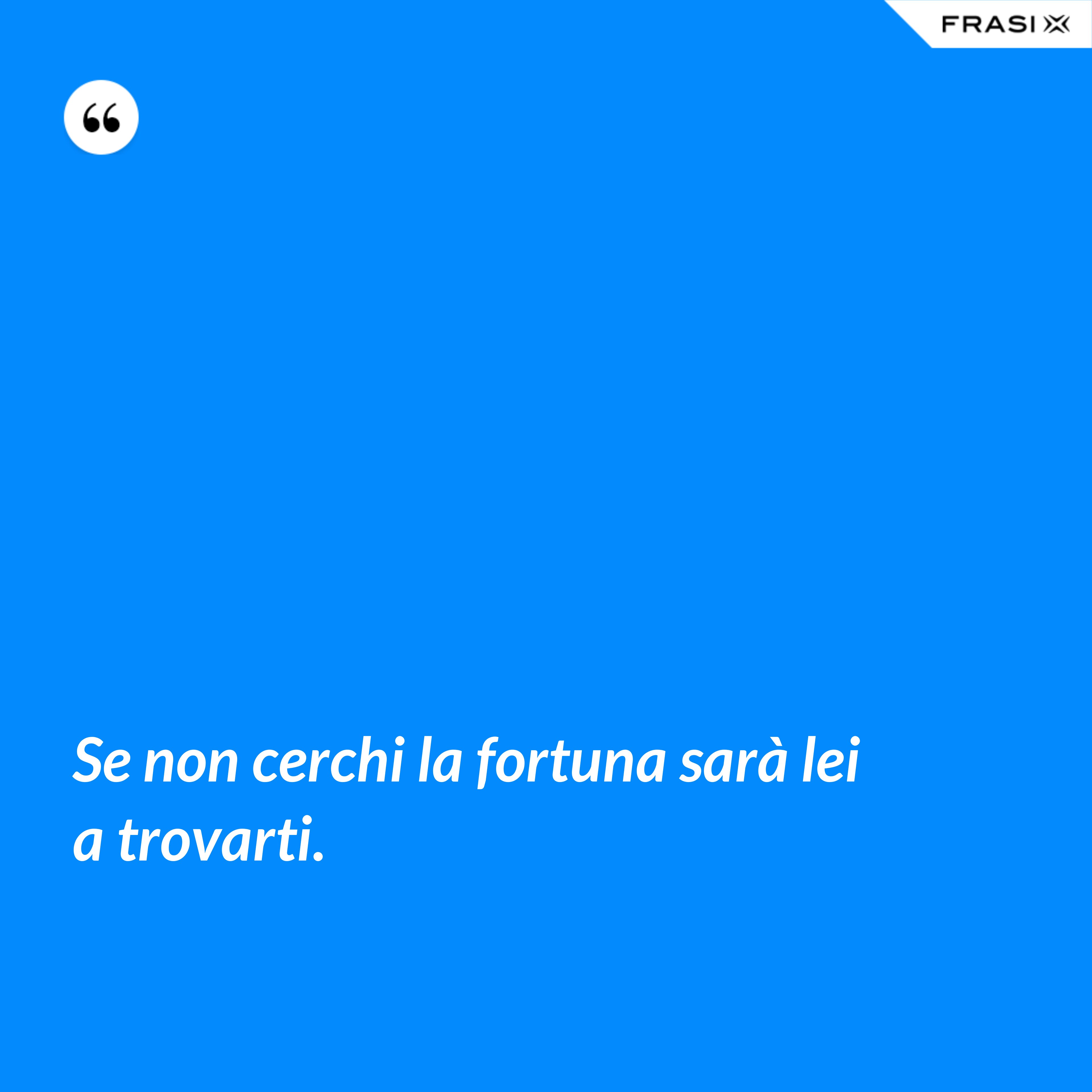 Se non cerchi la fortuna sarà lei a trovarti. - Anonimo