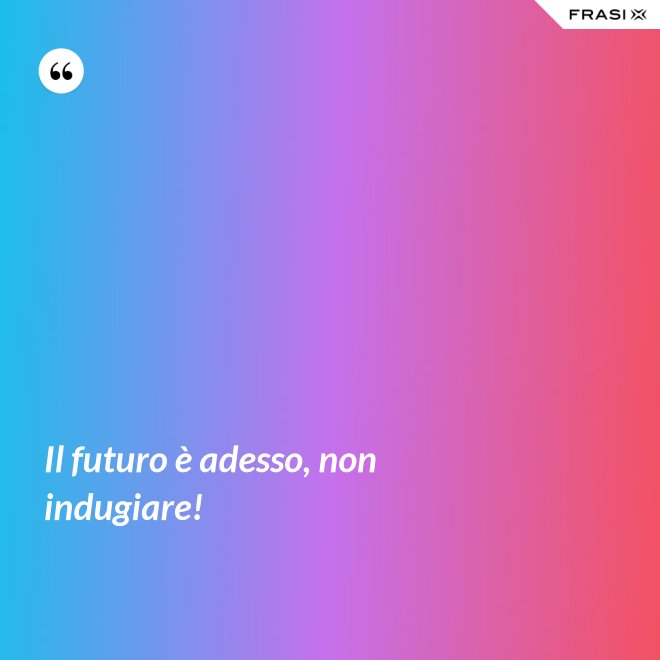 Il futuro è adesso, non indugiare! - Anonimo