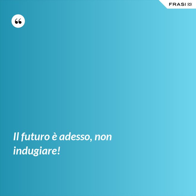 Il futuro è adesso, non indugiare! - Anonimo
