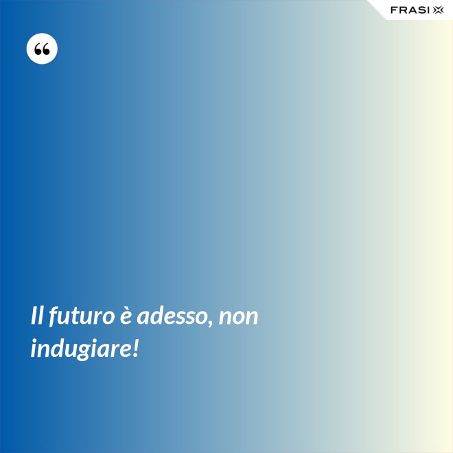 Il futuro è adesso, non indugiare! - Anonimo