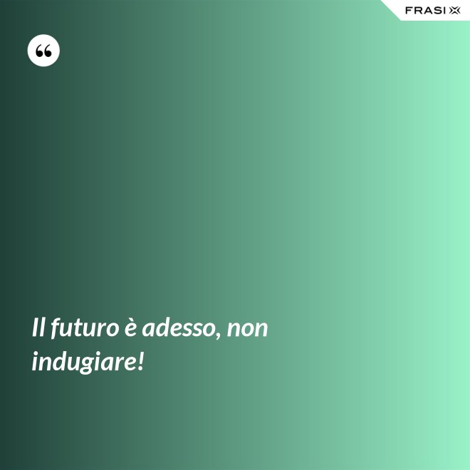 Il futuro è adesso, non indugiare! - Anonimo