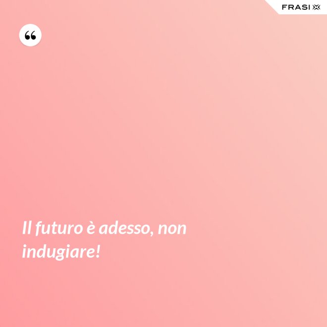 Il futuro è adesso, non indugiare! - Anonimo