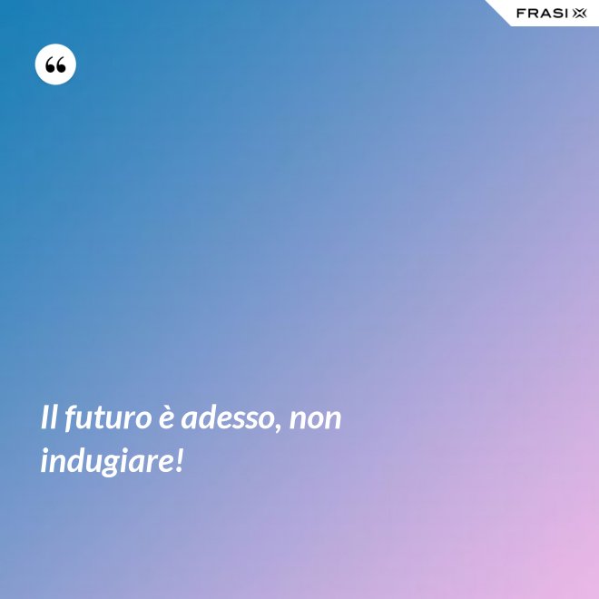 Il futuro è adesso, non indugiare! - Anonimo