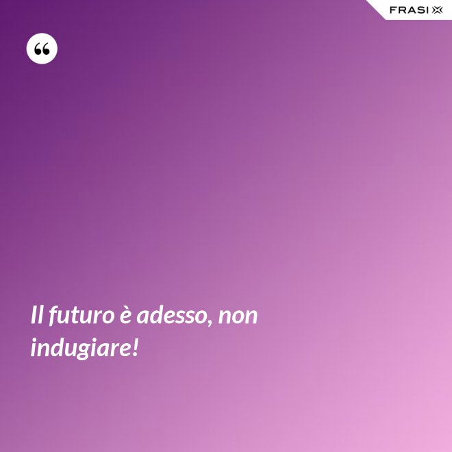 Il futuro è adesso, non indugiare! - Anonimo