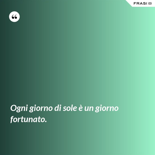 Ogni giorno di sole è un giorno fortunato. - Anonimo