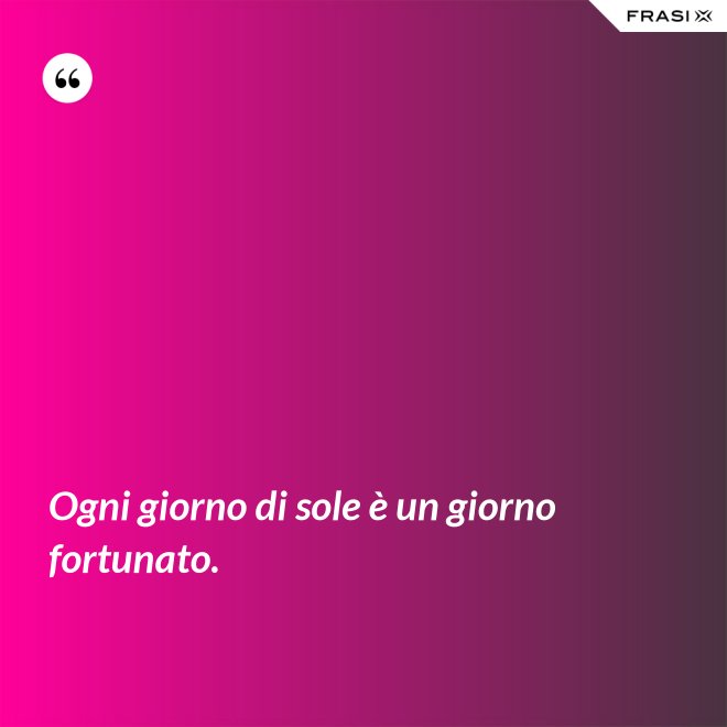 Ogni giorno di sole è un giorno fortunato. - Anonimo