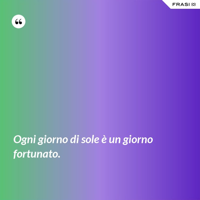 Ogni giorno di sole è un giorno fortunato. - Anonimo