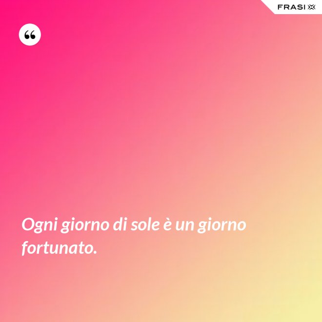 Ogni giorno di sole è un giorno fortunato. - Anonimo