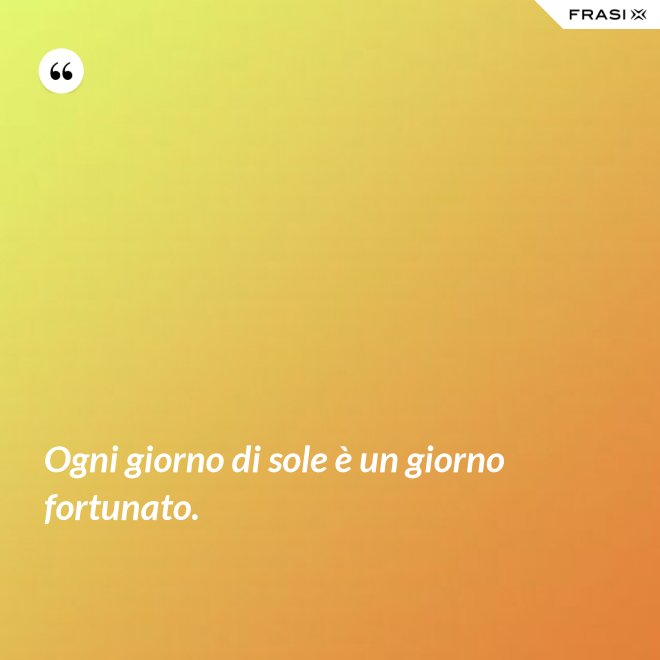 Ogni giorno di sole è un giorno fortunato. - Anonimo