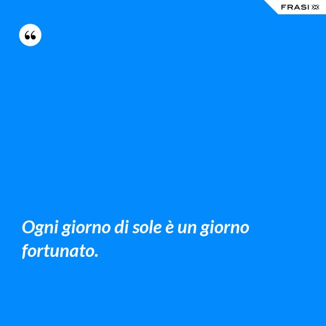 Ogni giorno di sole è un giorno fortunato. - Anonimo