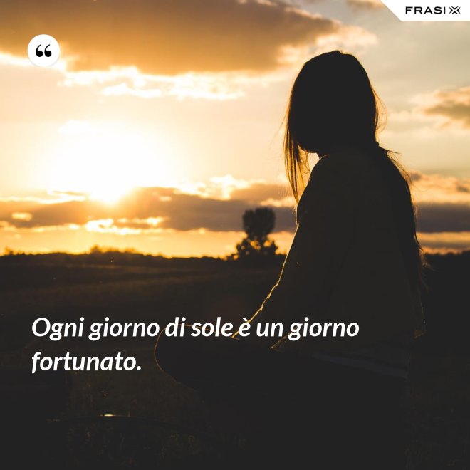 Ogni giorno di sole è un giorno fortunato. - Anonimo