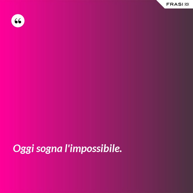 Oggi sogna l'impossibile. - Anonimo