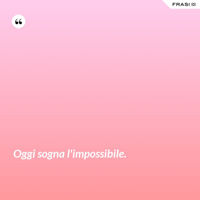 Oggi sogna l'impossibile. - Anonimo