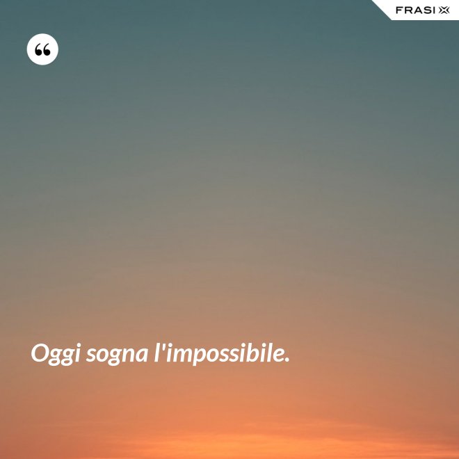Oggi sogna l'impossibile. - Anonimo