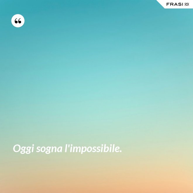 Oggi sogna l'impossibile. - Anonimo