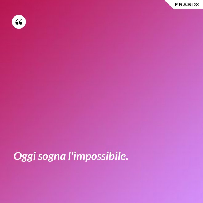 Oggi sogna l'impossibile. - Anonimo