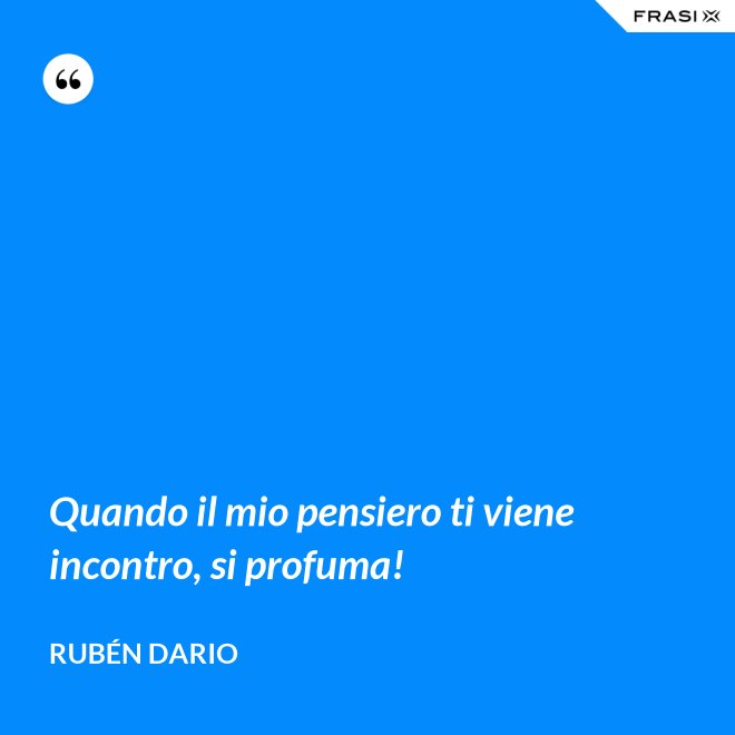 Quando il mio pensiero ti viene incontro, si profuma! - Rubén Dario