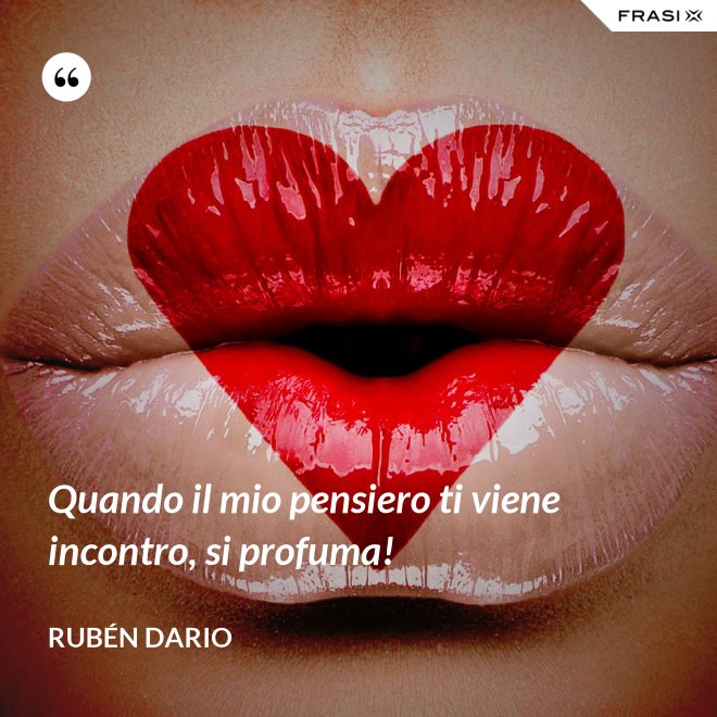 Quando il mio pensiero ti viene incontro, si profuma! - Rubén Dario