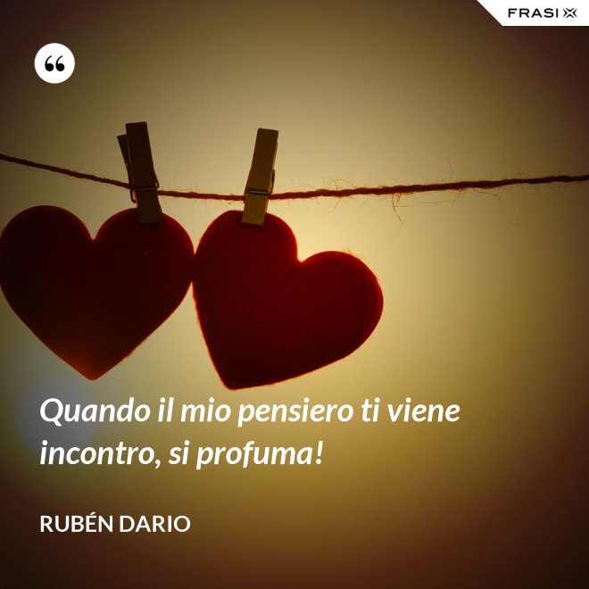 Quando il mio pensiero ti viene incontro, si profuma! - Rubén Dario