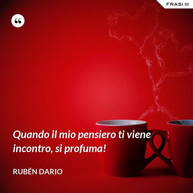 Quando il mio pensiero ti viene incontro, si profuma! - Rubén Dario