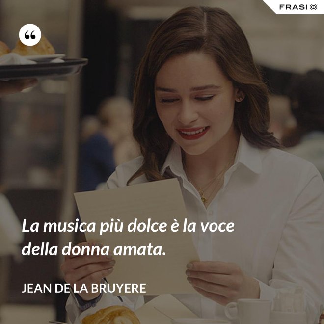 La musica più dolce è la voce della donna amata. - Jean de la Bruyere