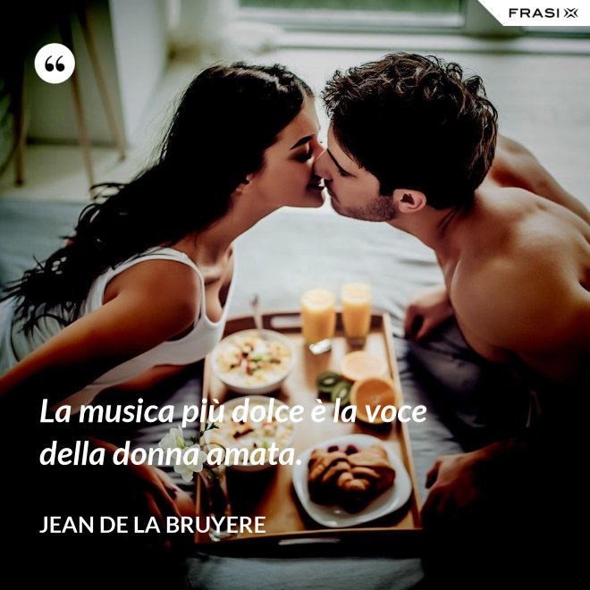 La musica più dolce è la voce della donna amata. - Jean de la Bruyere