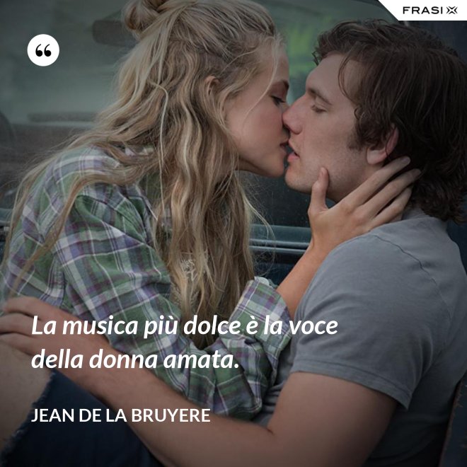 La musica più dolce è la voce della donna amata. - Jean de la Bruyere