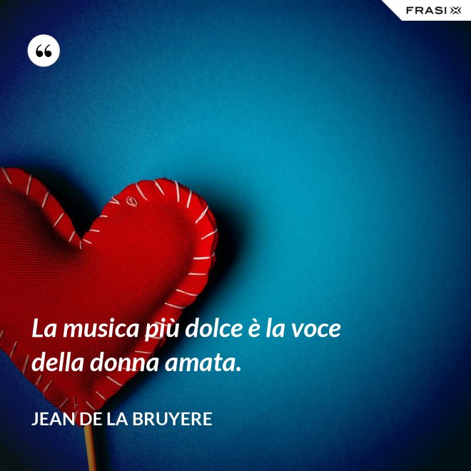 La musica più dolce è la voce della donna amata. - Jean de la Bruyere